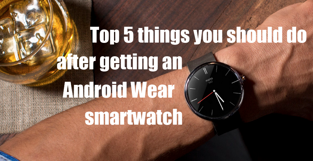 Top 5 things you should do after getting an Android Wear smartwatch